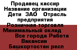 Продавец-кассир › Название организации ­ Дети, ЗАО › Отрасль предприятия ­ Розничная торговля › Минимальный оклад ­ 27 000 - Все города Работа » Вакансии   . Башкортостан респ.,Баймакский р-н